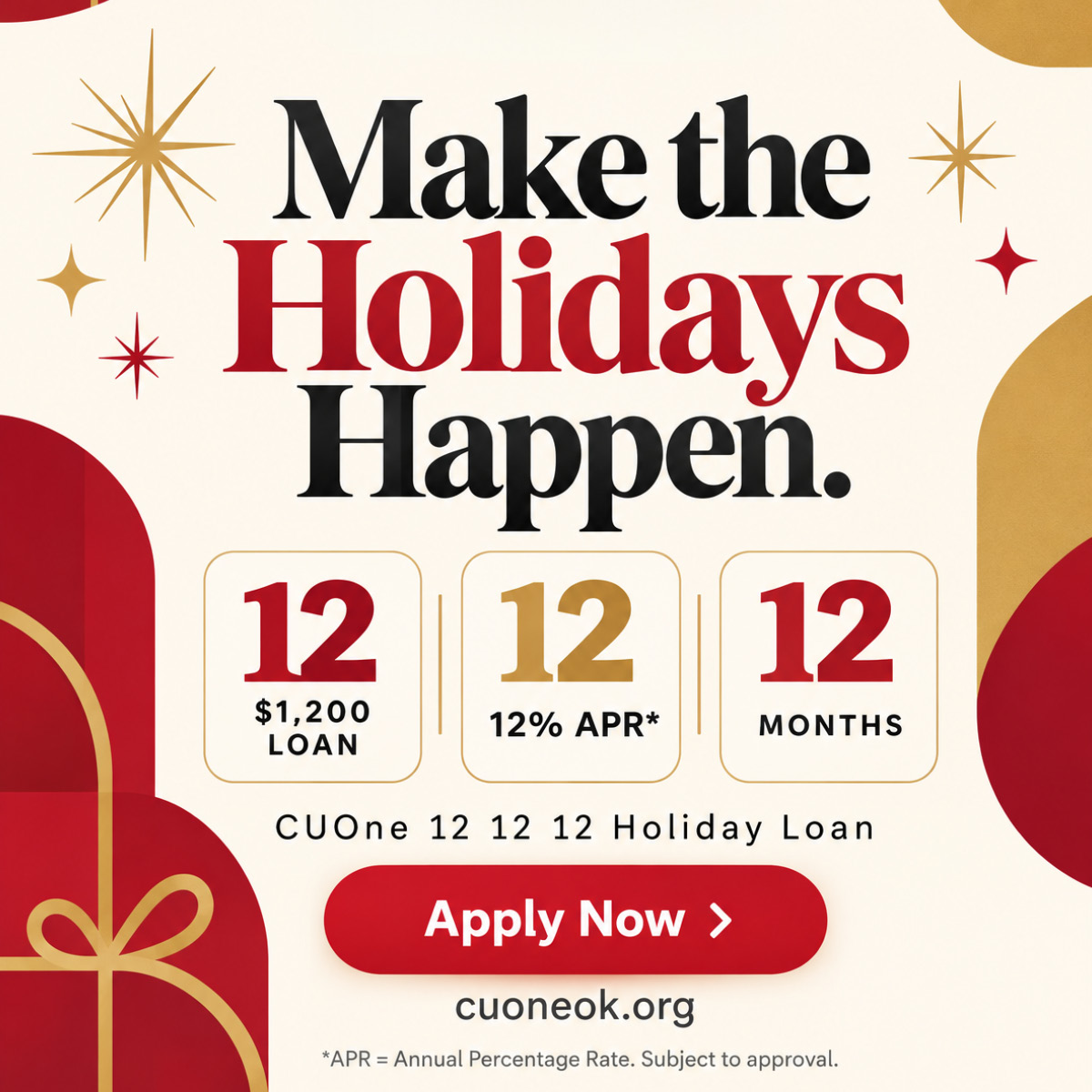 Make the holidays happen. 12 12 12. $1,200 Loan. 12% APR 12 Months. CUOne 12 12 12 Holiday Loan. Apply Now. cuoneok.org APR = Annual Percentage Rate. Subject to Approval.