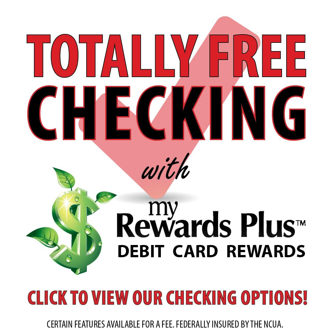 Totally free checking with my rewards plus debit card rewards. click to view our checking options. certain features available for a fee. federally insured by the NCUA.
