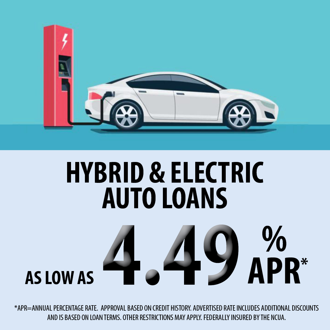Hybrid and Electric Auto Loans as low as 4.49% APR. APR equals annual percentage rate. Approval based on credit history. Advertised rate includes additional discounts and is based on loan terms. Other restrictions may apply. Federally insured by the NCUA. 